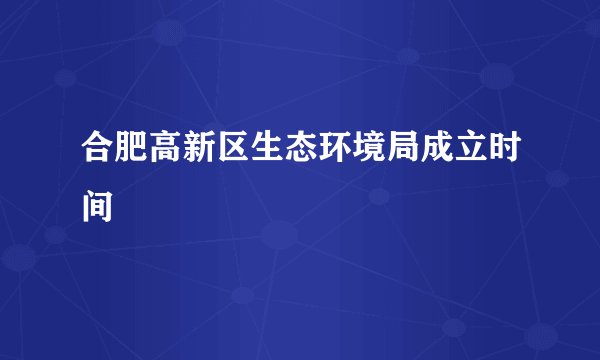 合肥高新区生态环境局成立时间