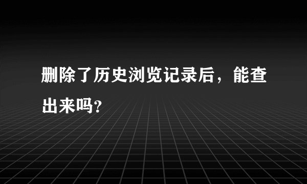 删除了历史浏览记录后，能查出来吗？