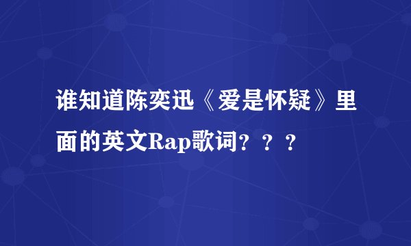 谁知道陈奕迅《爱是怀疑》里面的英文Rap歌词？？？