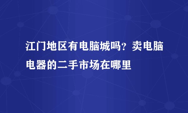 江门地区有电脑城吗？卖电脑电器的二手市场在哪里