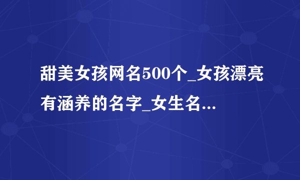 甜美女孩网名500个_女孩漂亮有涵养的名字_女生名字大全好听唯美的_超甜超可爱的女生网名