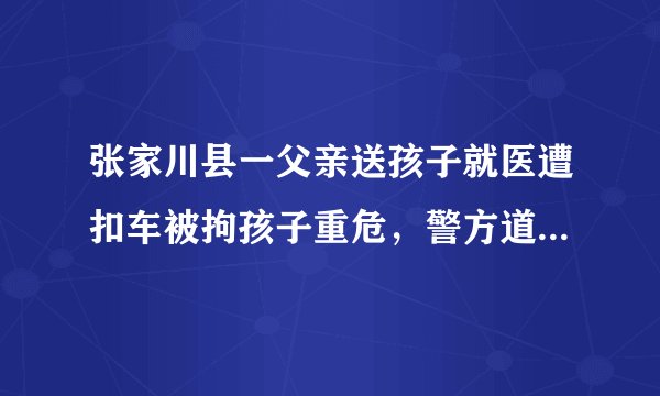 张家川县一父亲送孩子就医遭扣车被拘孩子重危，警方道歉表示尚存机械执法问题，具体情况如何？