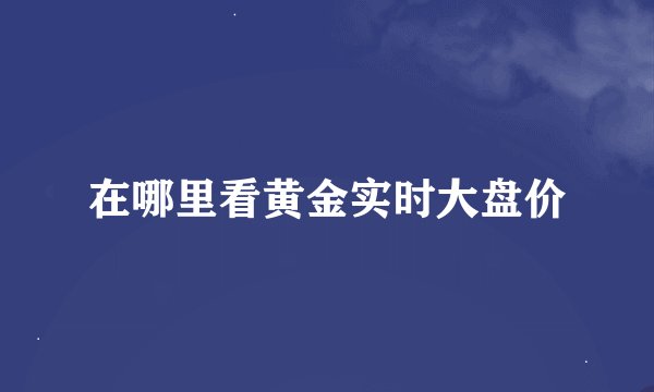 在哪里看黄金实时大盘价