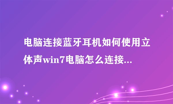 电脑连接蓝牙耳机如何使用立体声win7电脑怎么连接蓝牙耳机