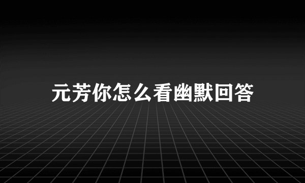 元芳你怎么看幽默回答