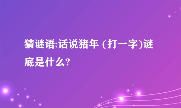 猜谜语:话说猪年 (打一字)谜底是什么?