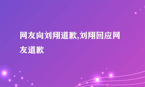 网友向刘翔道歉,刘翔回应网友道歉