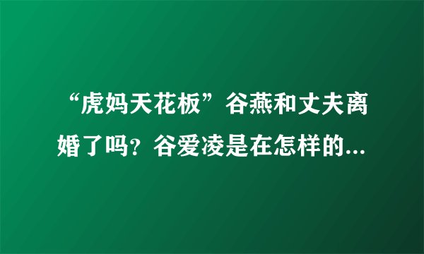 “虎妈天花板”谷燕和丈夫离婚了吗？谷爱凌是在怎样的环境下长大的？