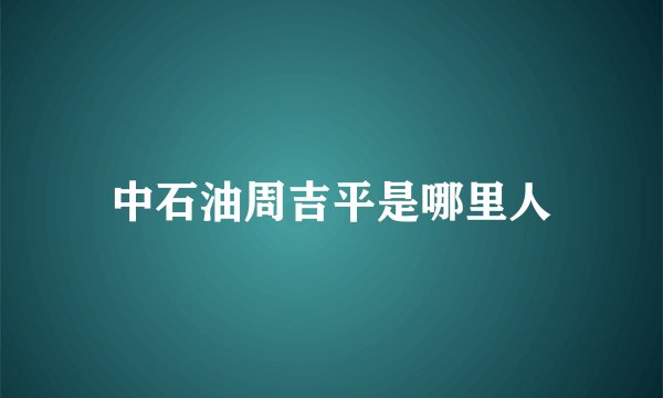 中石油周吉平是哪里人