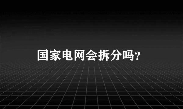 国家电网会拆分吗?