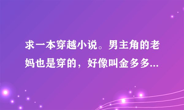 求一本穿越小说。男主角的老妈也是穿的，好像叫金多多，很牛。她生了一男一女，男的也是穿的。女的不是。