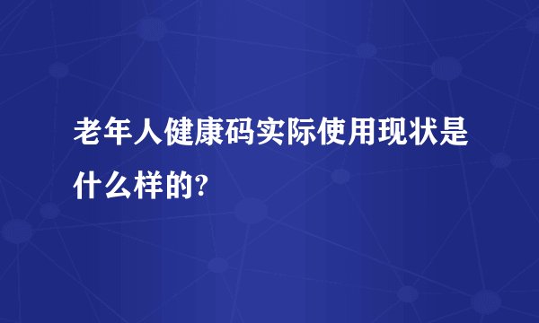 老年人健康码实际使用现状是什么样的?