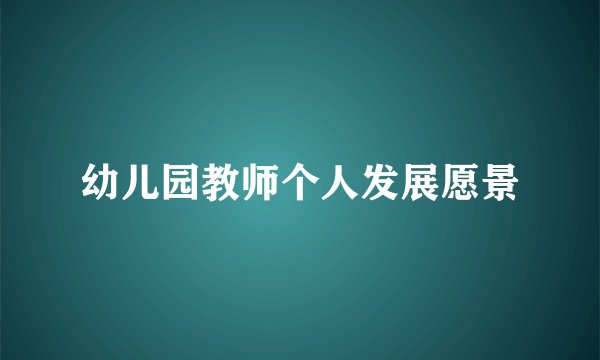 幼儿园教师个人发展愿景