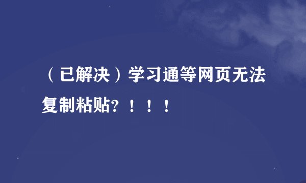 （已解决）学习通等网页无法复制粘贴？！！！