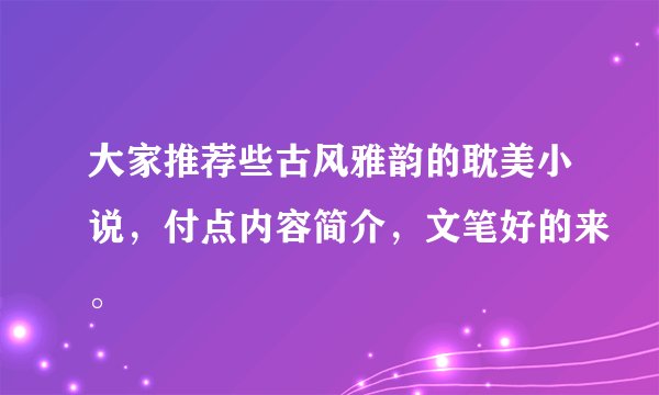 大家推荐些古风雅韵的耽美小说，付点内容简介，文笔好的来。