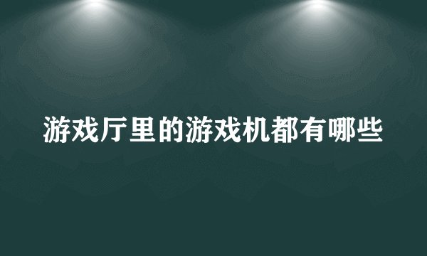 游戏厅里的游戏机都有哪些
