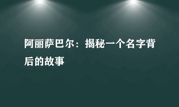 阿丽萨巴尔：揭秘一个名字背后的故事