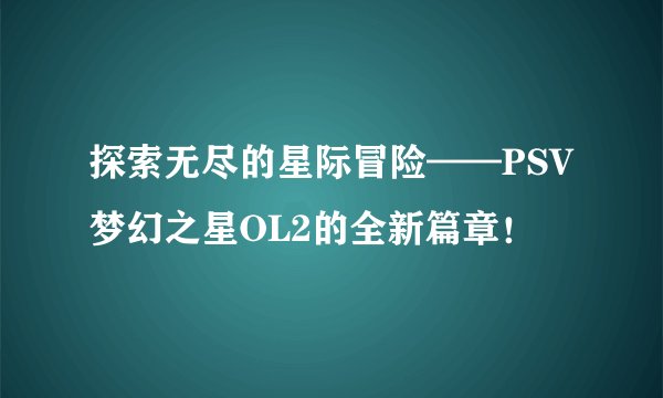 探索无尽的星际冒险——PSV梦幻之星OL2的全新篇章！