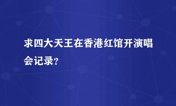 求四大天王在香港红馆开演唱会记录？