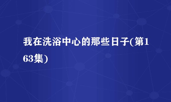 我在洗浴中心的那些日子(第163集)