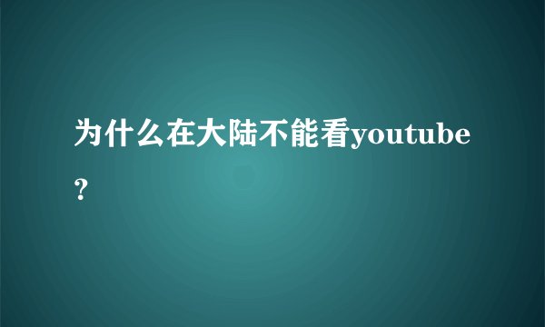 为什么在大陆不能看youtube？