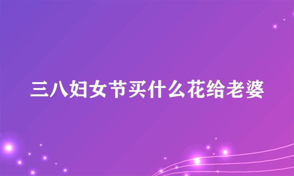 三八妇女节买什么花给老婆