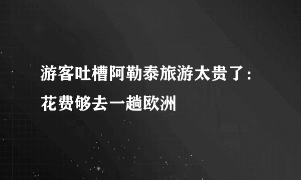 游客吐槽阿勒泰旅游太贵了：花费够去一趟欧洲