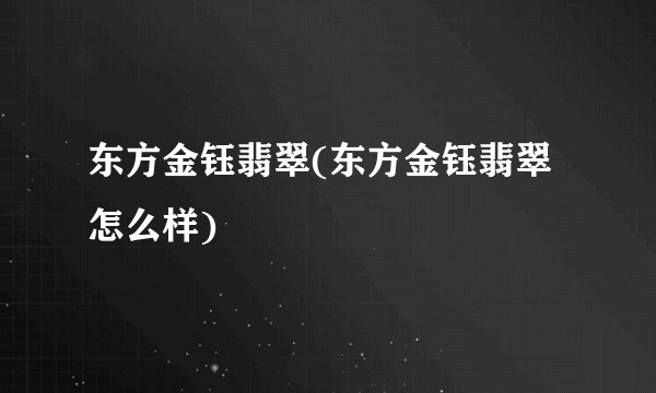 东方金钰翡翠(东方金钰翡翠怎么样)