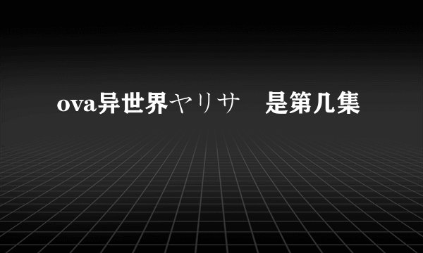 ova异世界ヤリサー是第几集
