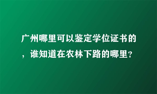 广州哪里可以鉴定学位证书的，谁知道在农林下路的哪里？