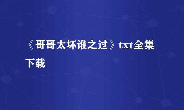 《哥哥太坏谁之过》txt全集下载