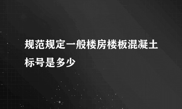 规范规定一般楼房楼板混凝土标号是多少