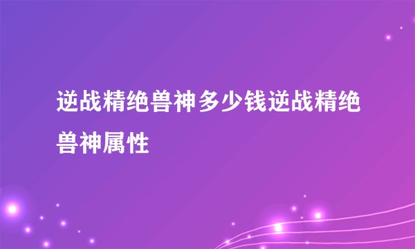 逆战精绝兽神多少钱逆战精绝兽神属性