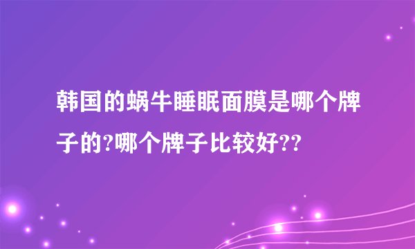韩国的蜗牛睡眠面膜是哪个牌子的?哪个牌子比较好??