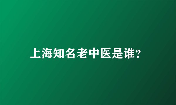 上海知名老中医是谁？