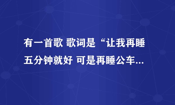 有一首歌 歌词是“让我再睡五分钟就好 可是再睡公车赶不到”
