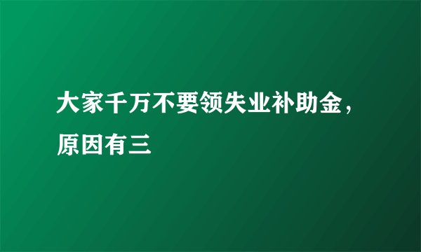 大家千万不要领失业补助金，原因有三