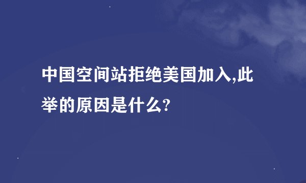 中国空间站拒绝美国加入,此举的原因是什么?