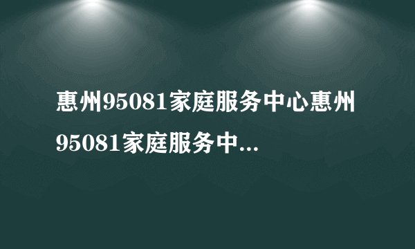 惠州95081家庭服务中心惠州95081家庭服务中心服务项目
