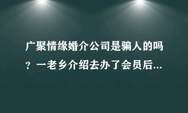广聚情缘婚介公司是骗人的吗？一老乡介绍去办了会员后，交了钱不办事。真心后悔不知道大家怎么看这家公司