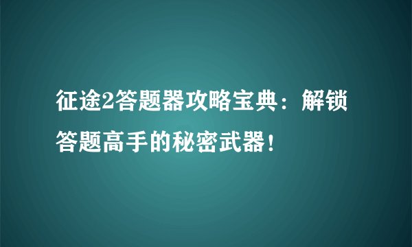 征途2答题器攻略宝典：解锁答题高手的秘密武器！