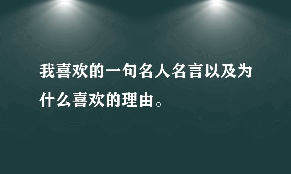 我喜欢的一句名人名言以及为什么喜欢的理由。
