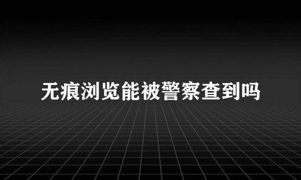 无痕浏览能被警察查到吗
