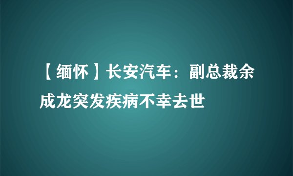 【缅怀】长安汽车：副总裁余成龙突发疾病不幸去世