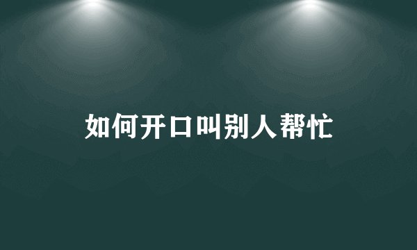 如何开口叫别人帮忙