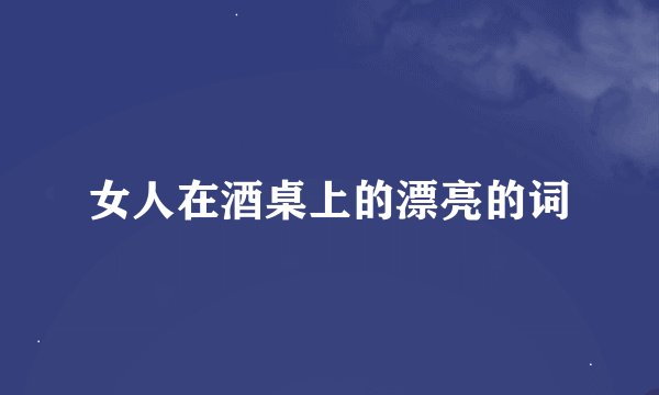 女人在酒桌上的漂亮的词