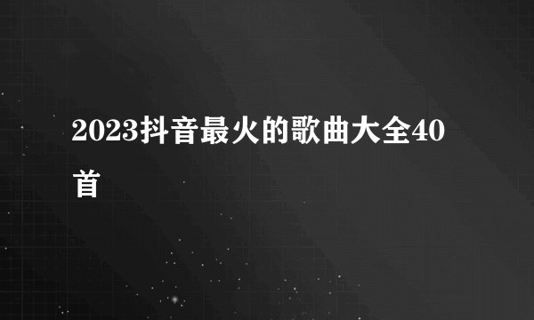 2023抖音最火的歌曲大全40首