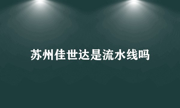 苏州佳世达是流水线吗