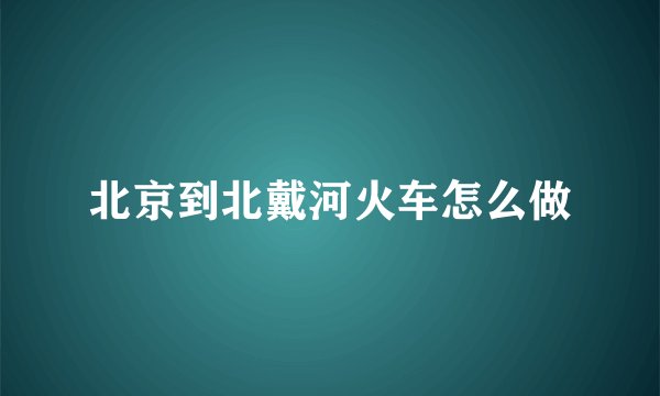 北京到北戴河火车怎么做