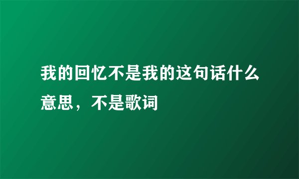 我的回忆不是我的这句话什么意思，不是歌词